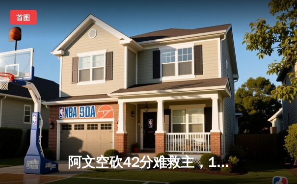 阿文空砍42分难救主，178直播红豆吖直播间精彩回放解析东部巅峰战