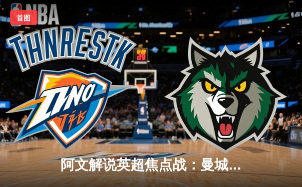 阿文解说英超焦点战：曼城3-1逆转曼联，哈兰德双响锁定胜局