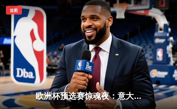 欧洲杯预选赛惊魂夜：意大利2-1绝杀乌克兰，多纳鲁马神扑救主