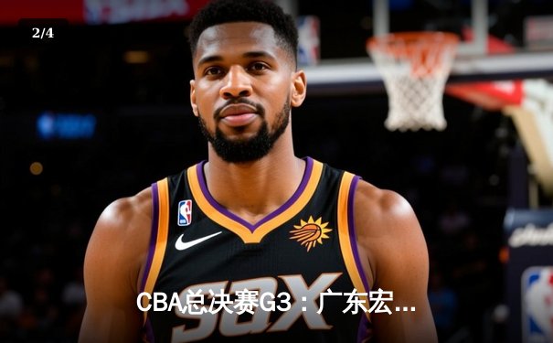 CBA总决赛G3：广东宏远逆转辽宁本钢，胡明轩关键三分定乾坤 - 2