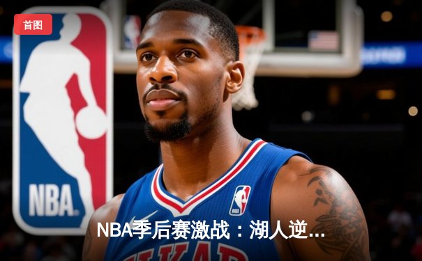 NBA季后赛激战：湖人逆转掘金，詹姆斯关键三分锁定胜局