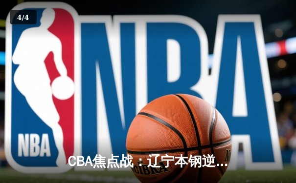 CBA焦点战：辽宁本钢逆转广东宏远，赵继伟关键三分锁定胜局 - 4