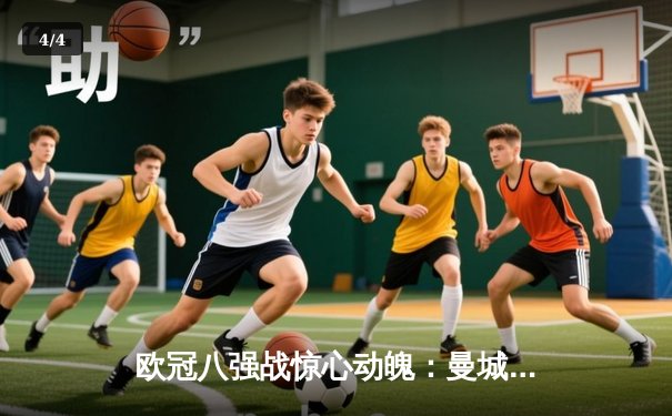 欧冠八强战惊心动魄：曼城4-3逆转皇马，哈兰德戴帽创纪录 - 4