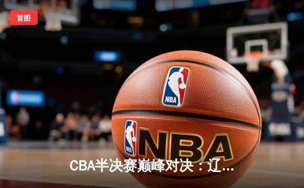 CBA半决赛巅峰对决：辽宁本钢加时险胜广东宏远，赵继伟33分拯救球队