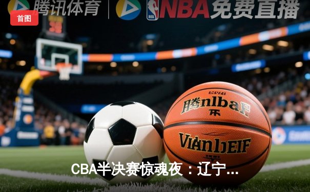 CBA半决赛惊魂夜：辽宁本钢加时逆转广东宏远，总比分2-1领先