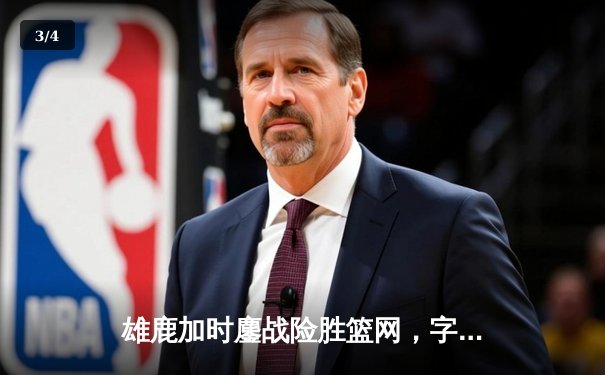 雄鹿加时鏖战险胜篮网，字母哥44分14篮板6助攻统治攻防 - 3